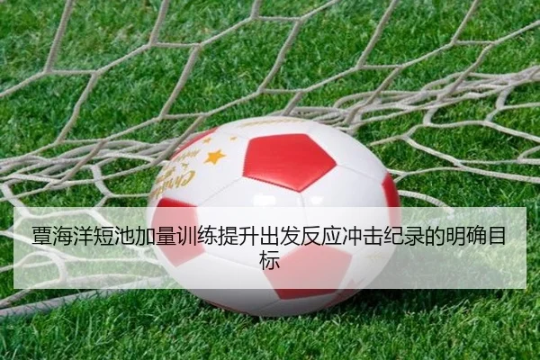 覃海洋短池加量训练提升出发反应冲击纪录的明确目标