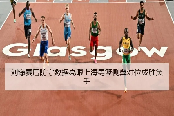 刘铮赛后防守数据亮眼上海男篮侧翼对位成胜负手